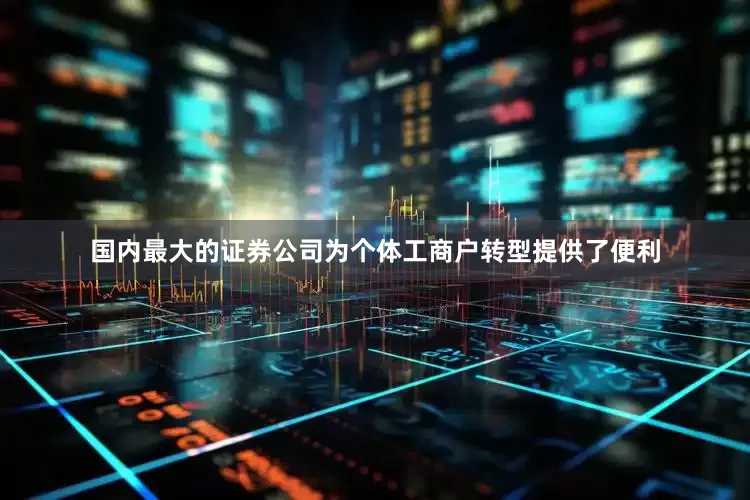 国内最大的证券公司为个体工商户转型提供了便利