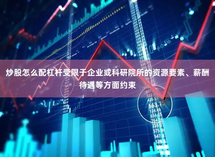 炒股怎么配杠杆受限于企业或科研院所的资源要素、薪酬待遇等方面约束