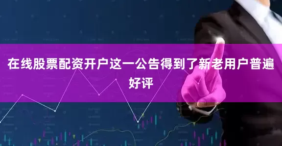 在线股票配资开户这一公告得到了新老用户普遍好评
