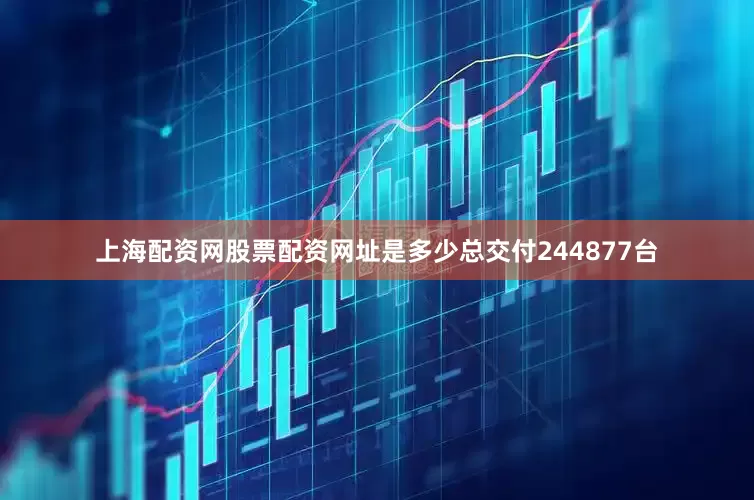 上海配资网股票配资网址是多少总交付244877台