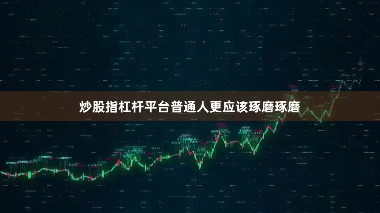 炒股指杠杆平台普通人更应该琢磨琢磨