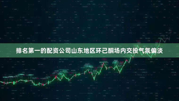 排名第一的配资公司山东地区环己酮场内交投气氛偏淡