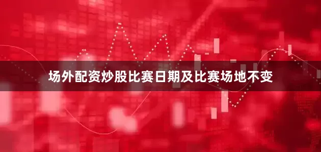 场外配资炒股比赛日期及比赛场地不变