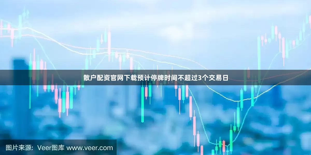 散户配资官网下载预计停牌时间不超过3个交易日