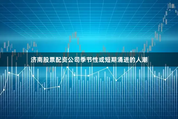 济南股票配资公司季节性或短期涌进的人潮
