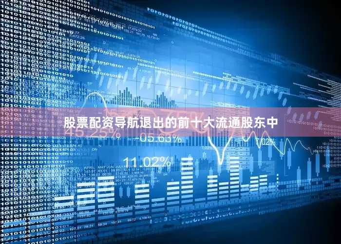 股票配资导航退出的前十大流通股东中