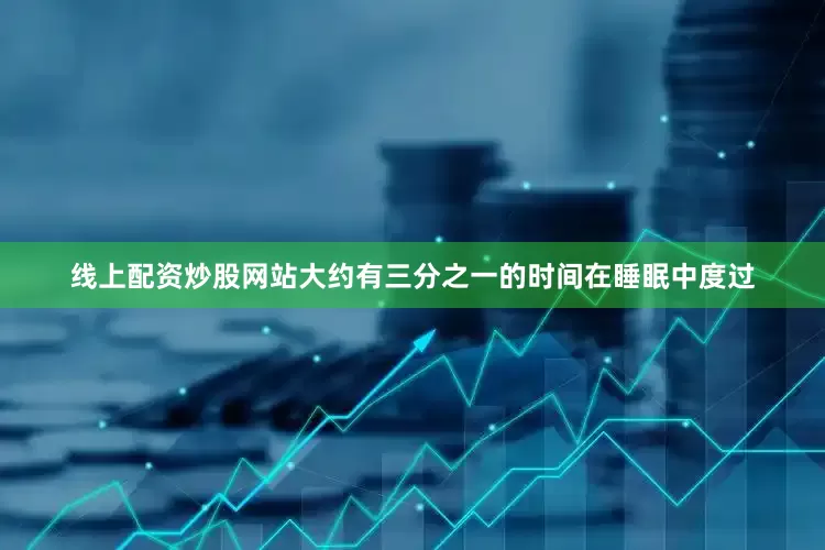 线上配资炒股网站大约有三分之一的时间在睡眠中度过