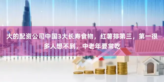 大的配资公司中国3大长寿食物，红薯排第三，第一很多人想不到，中老年要常吃