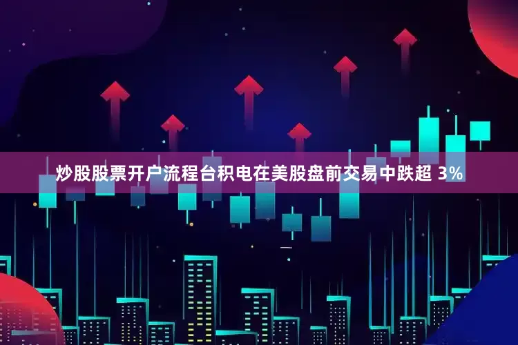 炒股股票开户流程台积电在美股盘前交易中跌超 3%