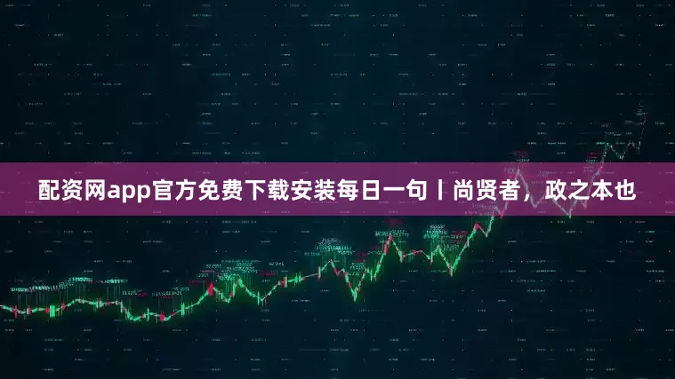 配资网app官方免费下载安装每日一句丨尚贤者，政之本也
