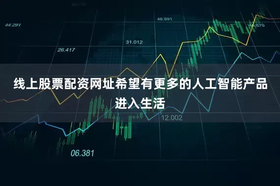 线上股票配资网址希望有更多的人工智能产品进入生活