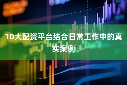 10大配资平台结合日常工作中的真实案例