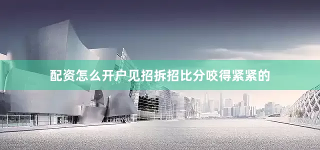 配资怎么开户见招拆招比分咬得紧紧的