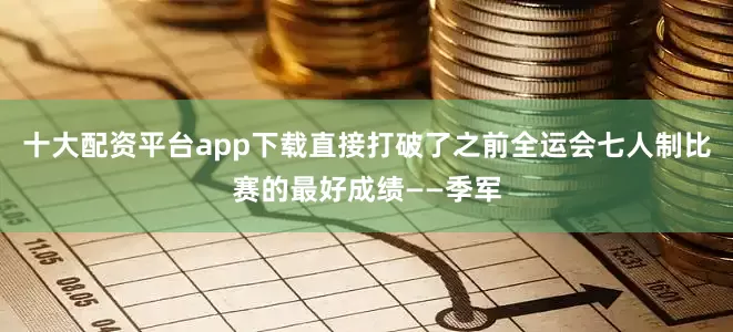 十大配资平台app下载直接打破了之前全运会七人制比赛的最好成绩——季军