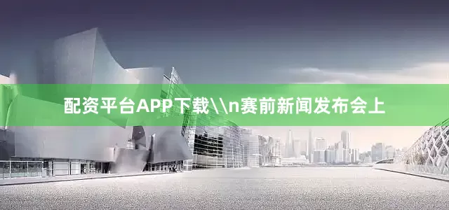 配资平台APP下载\n赛前新闻发布会上