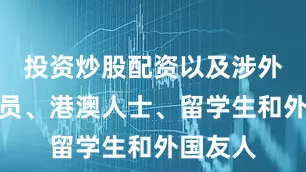 投资炒股配资以及涉外机构人员、港澳人士、留学生和外国友人