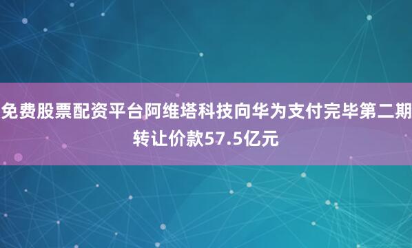 免费股票配资平台阿维塔科技向华为支付完毕第二期转让价款57.5亿元