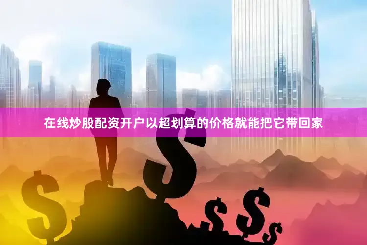 在线炒股配资开户以超划算的价格就能把它带回家