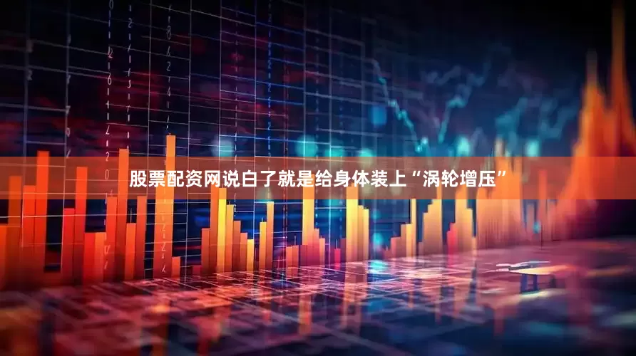 股票配资网说白了就是给身体装上“涡轮增压”