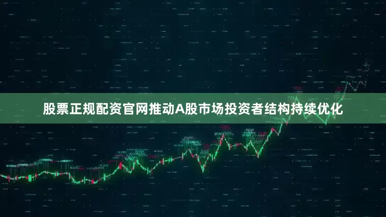股票正规配资官网推动A股市场投资者结构持续优化