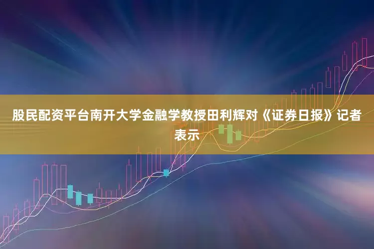 股民配资平台　　南开大学金融学教授田利辉对《证券日报》记者表示